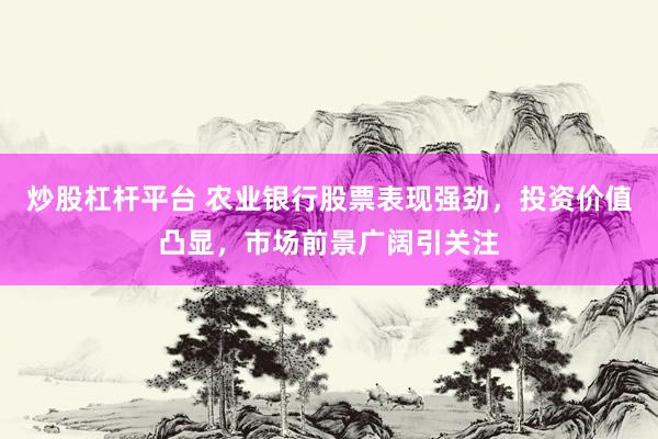 炒股杠杆平台 农业银行股票表现强劲，投资价值凸显，市场前景广阔引关注
