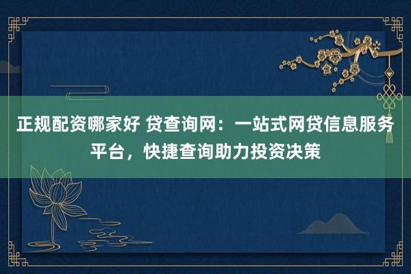 正规配资哪家好 贷查询网：一站式网贷信息服务平台，快捷查询助力投资决策