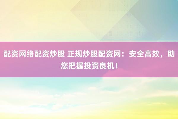 配资网络配资炒股 正规炒股配资网：安全高效，助您把握投资良机！