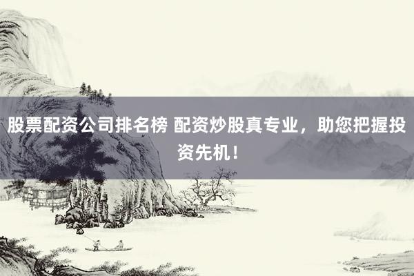 股票配资公司排名榜 配资炒股真专业，助您把握投资先机！