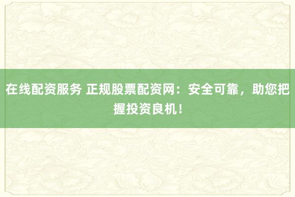 在线配资服务 正规股票配资网：安全可靠，助您把握投资良机！