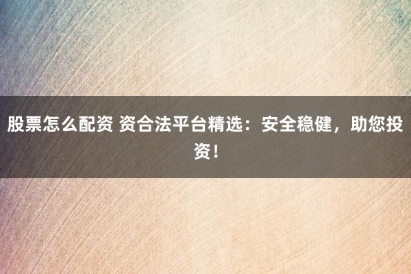 股票怎么配资 资合法平台精选：安全稳健，助您投资！