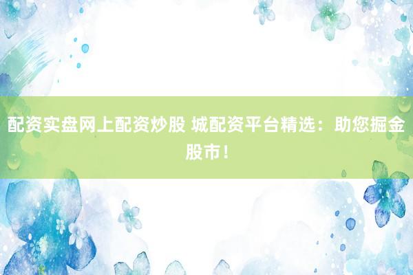 配资实盘网上配资炒股 城配资平台精选：助您掘金股市！