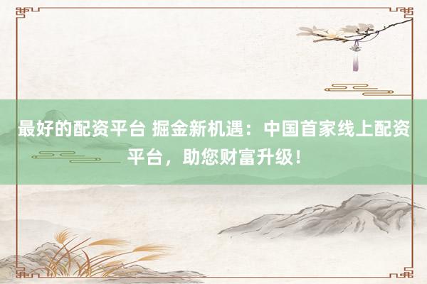 最好的配资平台 掘金新机遇：中国首家线上配资平台，助您财富升级！