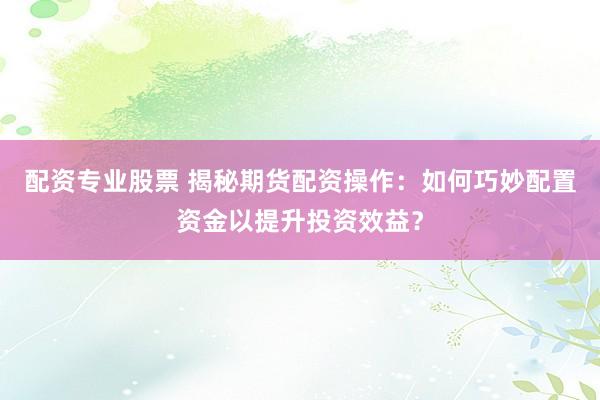 配资专业股票 揭秘期货配资操作：如何巧妙配置资金以提升投资效益？