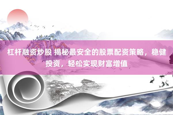 杠杆融资炒股 揭秘最安全的股票配资策略，稳健投资，轻松实现财富增值