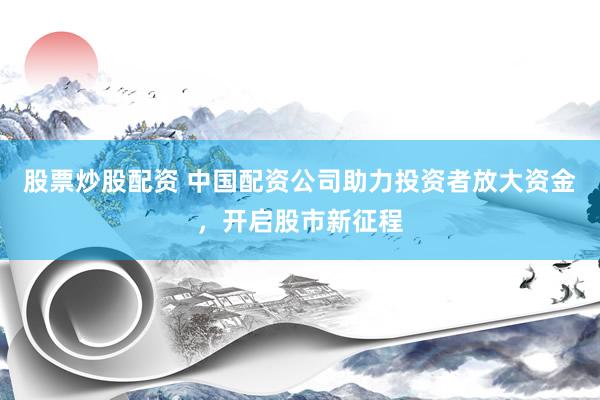 股票炒股配资 中国配资公司助力投资者放大资金，开启股市新征程