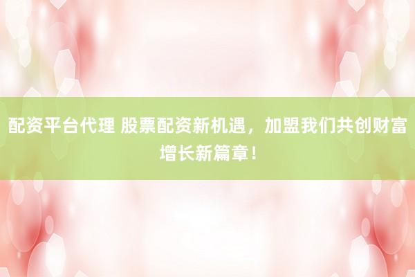 配资平台代理 股票配资新机遇，加盟我们共创财富增长新篇章！
