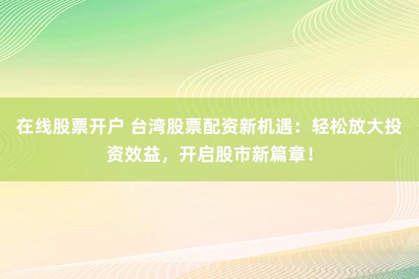 在线股票开户 台湾股票配资新机遇：轻松放大投资效益，开启股市新篇章！