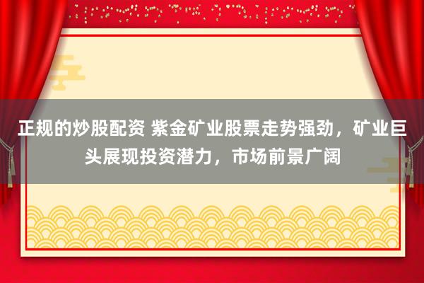 正规的炒股配资 紫金矿业股票走势强劲，矿业巨头展现投资潜力，市场前景广阔