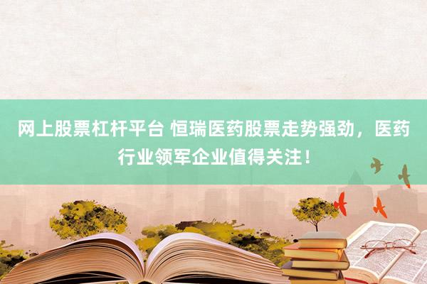 网上股票杠杆平台 恒瑞医药股票走势强劲，医药行业领军企业值得关注！