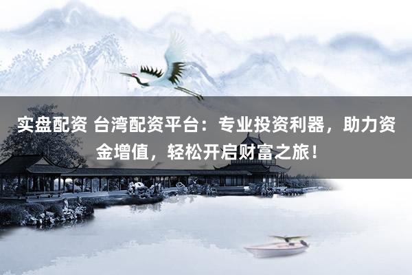 实盘配资 台湾配资平台：专业投资利器，助力资金增值，轻松开启财富之旅！