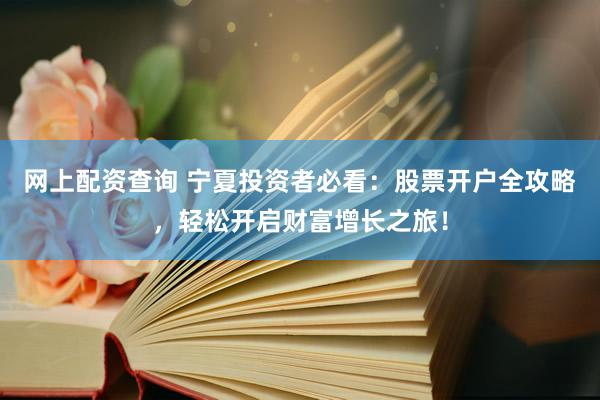 网上配资查询 宁夏投资者必看：股票开户全攻略，轻松开启财富增长之旅！
