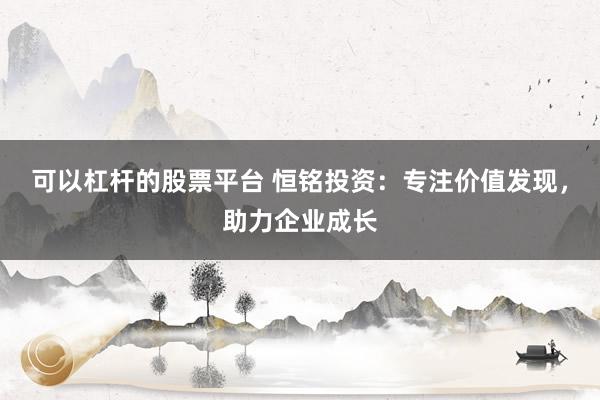 可以杠杆的股票平台 恒铭投资：专注价值发现，助力企业成长