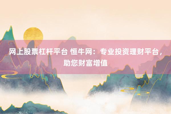 网上股票杠杆平台 恒牛网：专业投资理财平台，助您财富增值