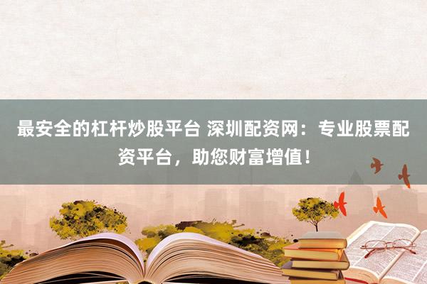 最安全的杠杆炒股平台 深圳配资网：专业股票配资平台，助您财富增值！