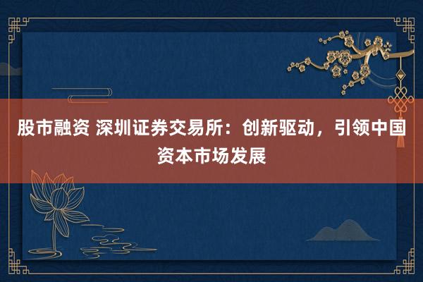 股市融资 深圳证券交易所：创新驱动，引领中国资本市场发展
