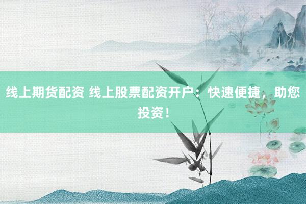 线上期货配资 线上股票配资开户：快速便捷，助您投资！