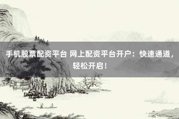 手机股票配资平台 网上配资平台开户：快速通道，轻松开启！