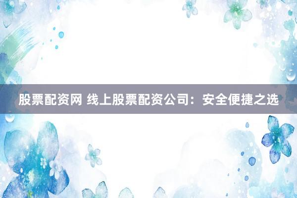 股票配资网 线上股票配资公司：安全便捷之选