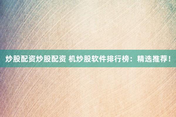 炒股配资炒股配资 机炒股软件排行榜：精选推荐！