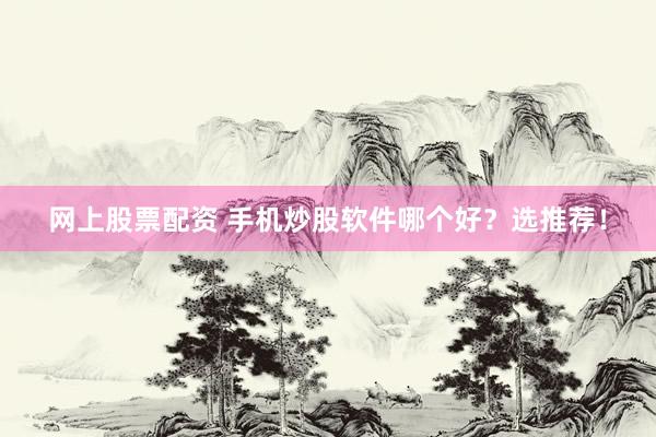 网上股票配资 手机炒股软件哪个好？选推荐！