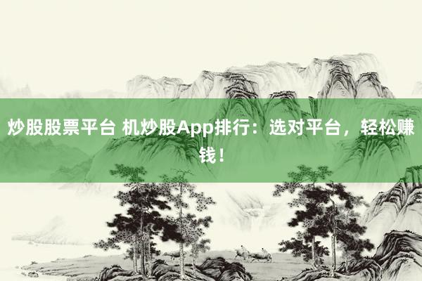 炒股股票平台 机炒股App排行：选对平台，轻松赚钱！