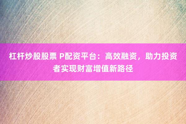 杠杆炒股股票 P配资平台：高效融资，助力投资者实现财富增值新路径