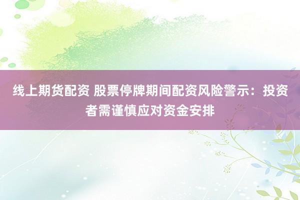 线上期货配资 股票停牌期间配资风险警示：投资者需谨慎应对资金安排