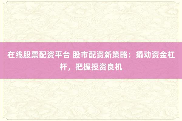 在线股票配资平台 股市配资新策略：撬动资金杠杆，把握投资良机