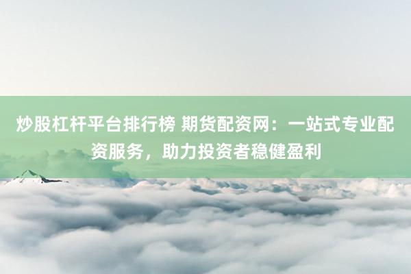 炒股杠杆平台排行榜 期货配资网：一站式专业配资服务，助力投资者稳健盈利