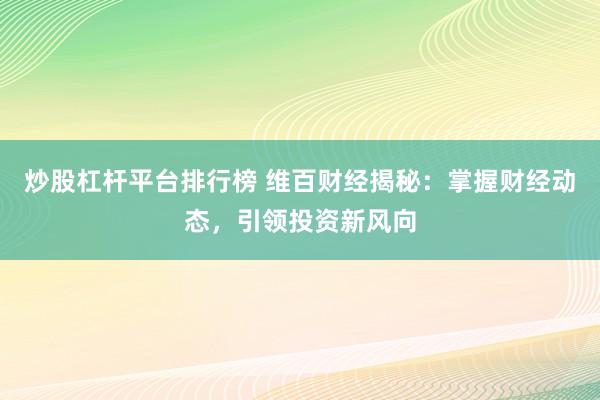 炒股杠杆平台排行榜 维百财经揭秘：掌握财经动态，引领投资新风向