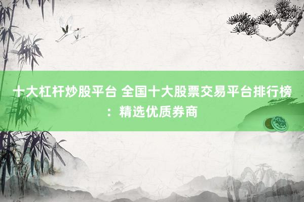 十大杠杆炒股平台 全国十大股票交易平台排行榜:精选优质券商