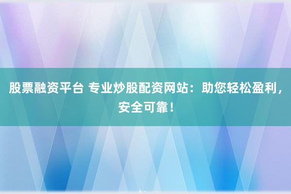 股票融资平台 专业炒股配资网站:助您轻松盈利,安全可靠!