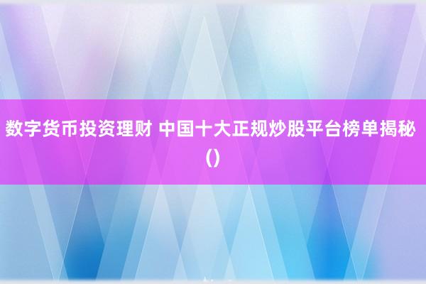 数字货币投资理财 中国十大正规炒股平台榜单揭秘 ()