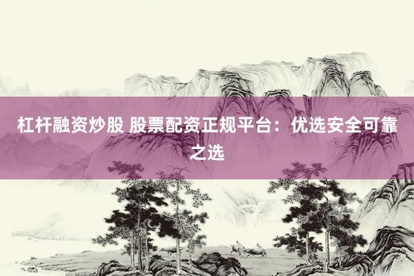 杠杆融资炒股 股票配资正规平台:优选安全可靠之选