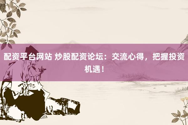 配资平台网站 炒股配资论坛:交流心得,把握投资机遇!