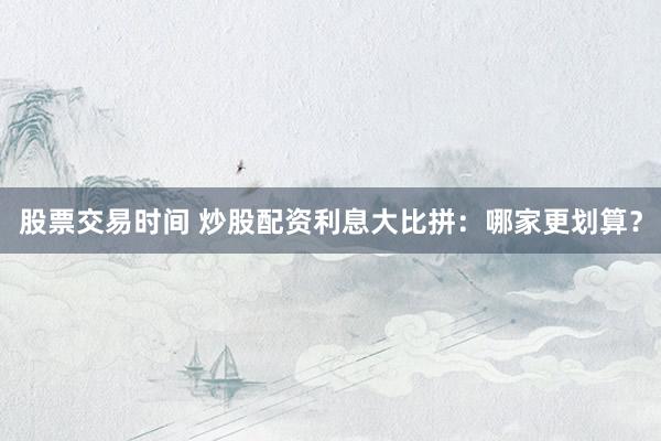 股票交易时间 炒股配资利息大比拼:哪家更划算?