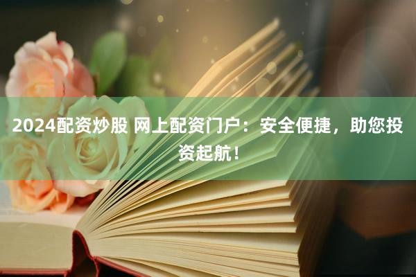 2024配资炒股 网上配资门户:安全便捷,助您投资起航!