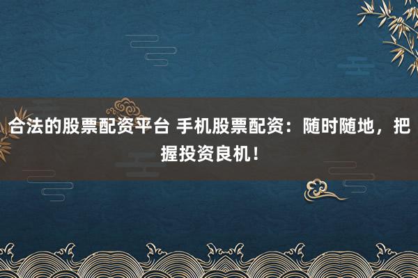 合法的股票配资平台 手机股票配资:随时随地,把握投资良机!