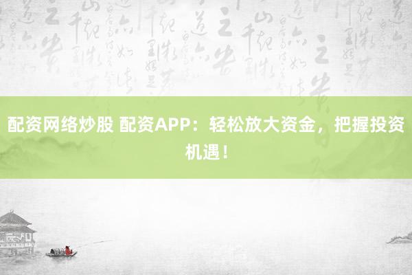 配资网络炒股 配资APP:轻松放大资金,把握投资机遇!