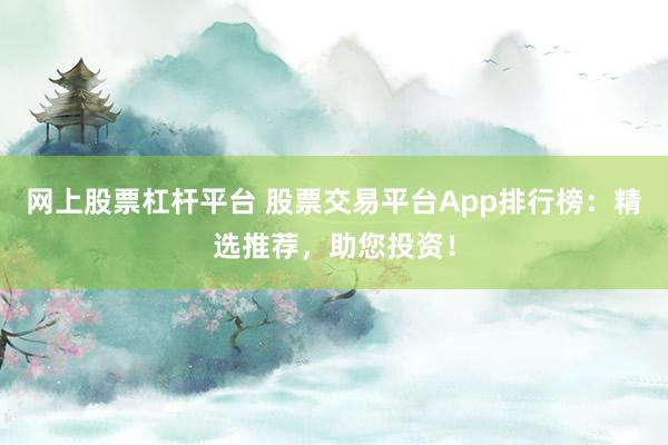 网上股票杠杆平台 股票交易平台App排行榜:精选推荐,助您投资!