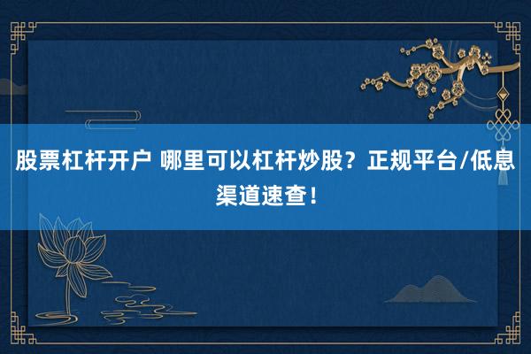 股票杠杆开户 哪里可以杠杆炒股?正规平台/低息渠道速查!