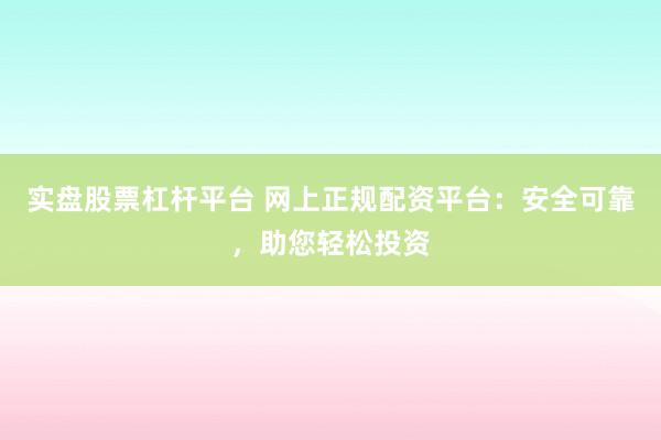 实盘股票杠杆平台 网上正规配资平台:安全可靠,助您轻松投资