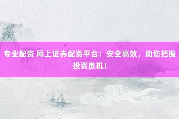 专业配资 网上证券配资平台:安全高效,助您把握投资良机!