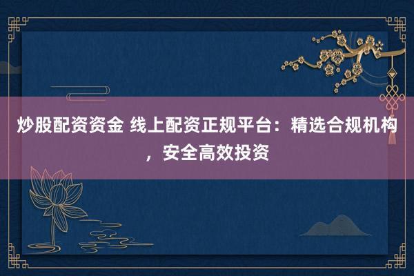 炒股配资资金 线上配资正规平台:精选合规机构,安全高效投资