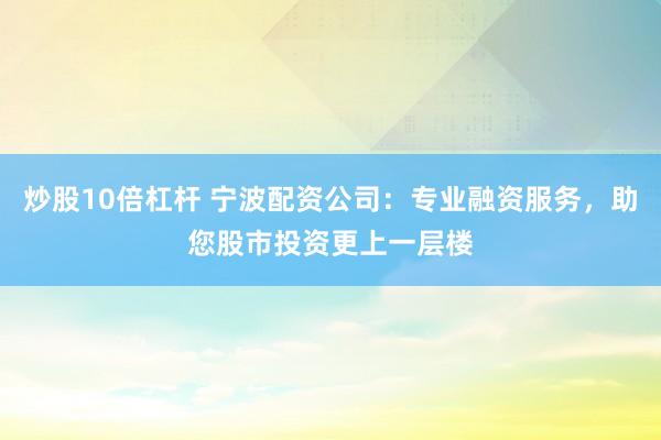 炒股10倍杠杆 宁波配资公司:专业融资服务,助您股市投资更上一层楼