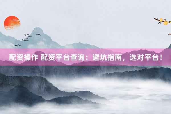 配资操作 配资平台查询:避坑指南,选对平台!