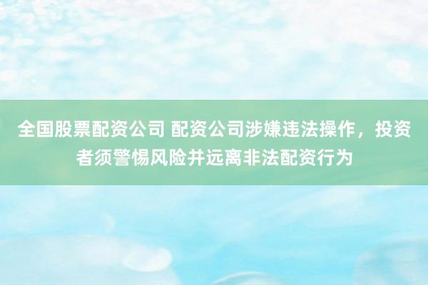 全国股票配资公司 配资公司涉嫌违法操作,投资者须警惕风险并远离非法配资行为
