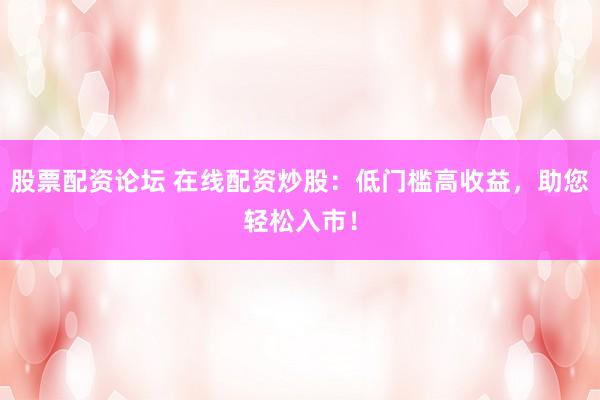 股票配资论坛 在线配资炒股:低门槛高收益,助您轻松入市!